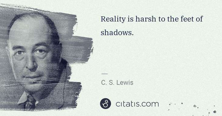 C. S. Lewis: Reality is harsh to the feet of shadows. | Citatis