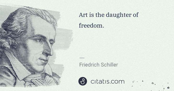 Friedrich Schiller: Art is the daughter of freedom. | Citatis