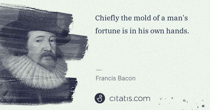 Francis Bacon: Chiefly the mold of a man's fortune is in his own hands. | Citatis