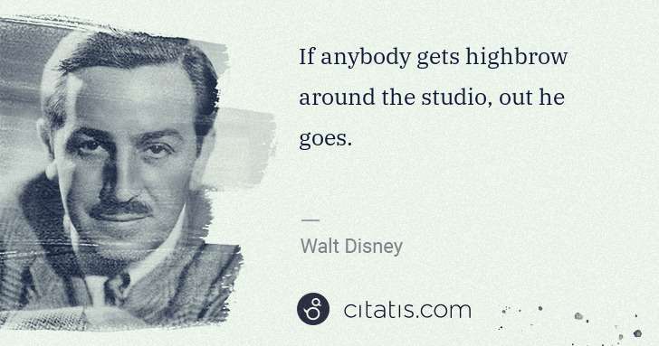 Walt Disney: If anybody gets highbrow around the studio, out he goes. | Citatis