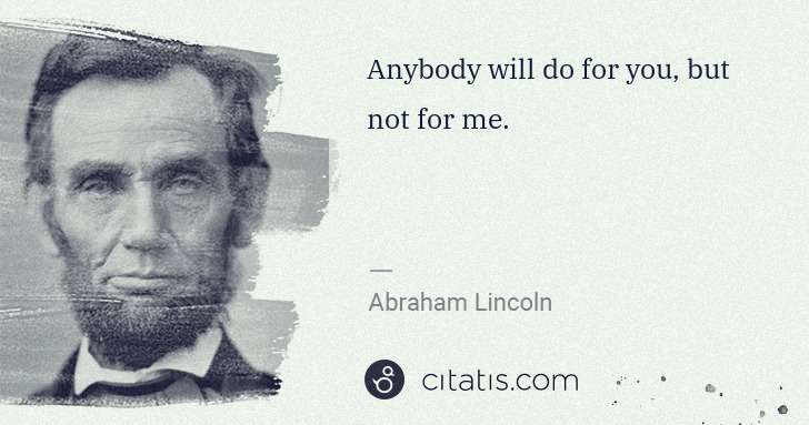 Abraham Lincoln: Anybody will do for you, but not for me. | Citatis