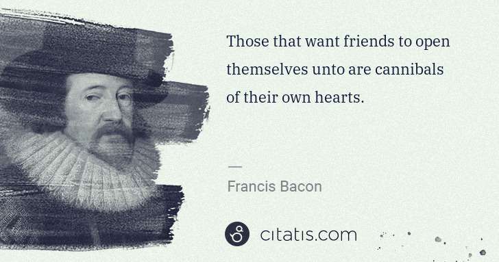 Francis Bacon: Those that want friends to open themselves unto are ... | Citatis
