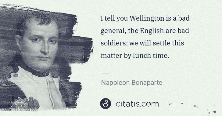 Napoleon Bonaparte: I tell you Wellington is a bad general, the English are ... | Citatis