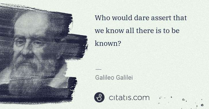 Galileo Galilei: Who would dare assert that we know all there is to be ... | Citatis