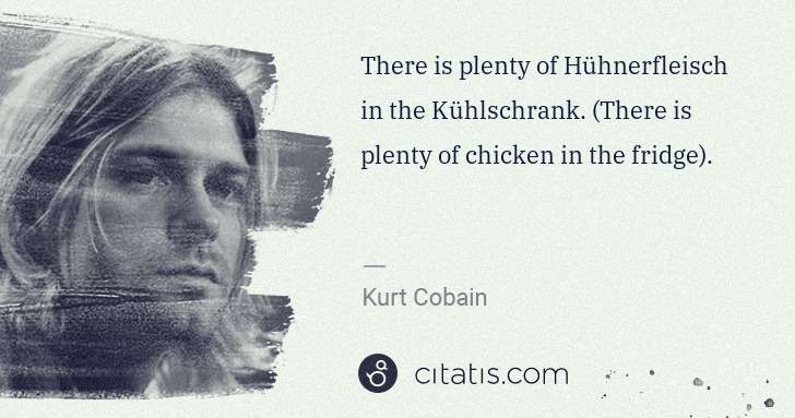 Kurt Cobain: There is plenty of Hühnerfleisch in the Kühlschrank.  ... | Citatis