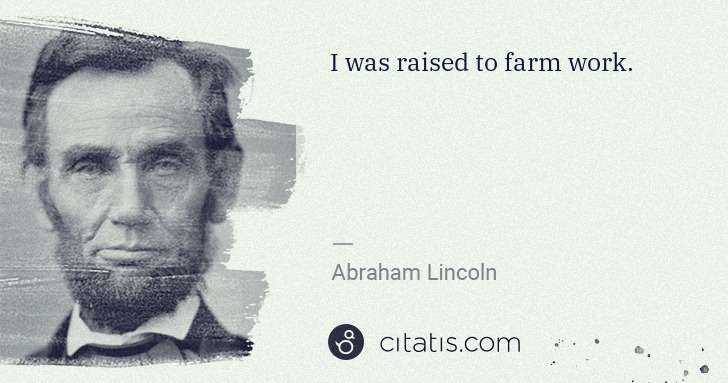 Abraham Lincoln: I was raised to farm work. | Citatis
