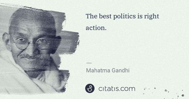 Mahatma Gandhi: The best politics is right action. | Citatis