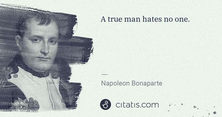 Napoleon Bonaparte: A true man hates no one. | Citatis