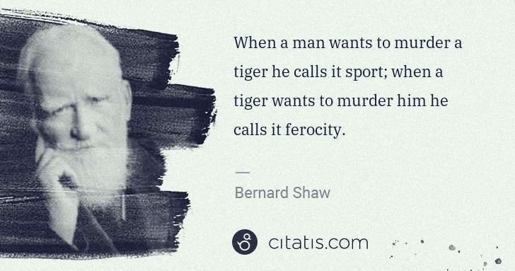 George Bernard Shaw: When a man wants to murder a tiger he calls it sport; when ... | Citatis