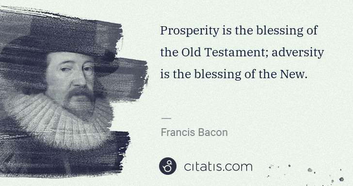 Francis Bacon: Prosperity is the blessing of the Old Testament; adversity ... | Citatis