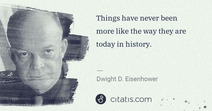 Dwight D. Eisenhower: Things have never been more like the way they are today in ... | Citatis