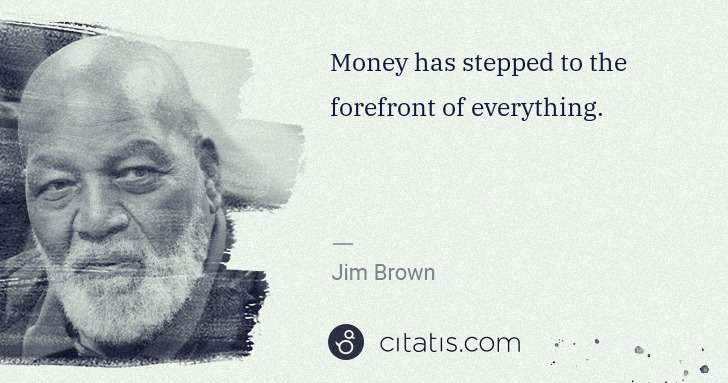 Jim Brown: Money has stepped to the forefront of everything. | Citatis