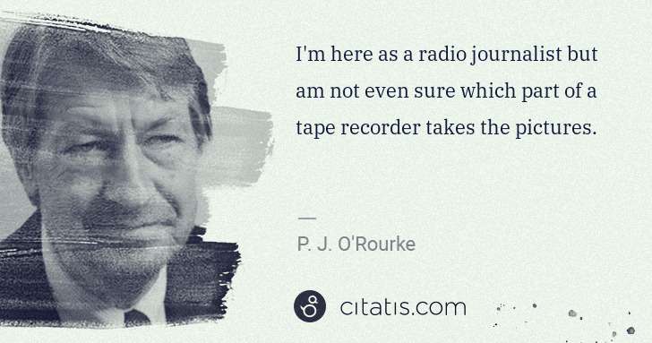 P. J. O'Rourke: I'm here as a radio journalist but am not even sure which ... | Citatis