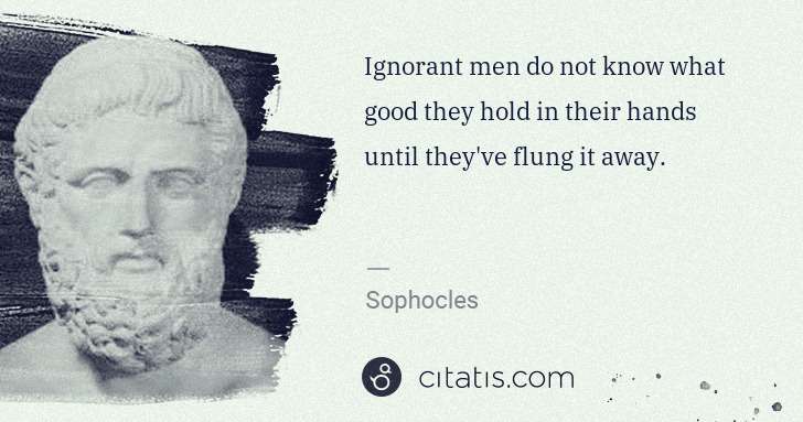 Sophocles: Ignorant men do not know what good they hold in their ... | Citatis
