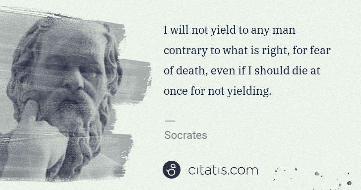 Socrates: I will not yield to any man contrary to what is right, for ... | Citatis