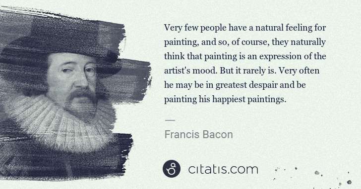 Francis Bacon: Very few people have a natural feeling for painting, and ... | Citatis
