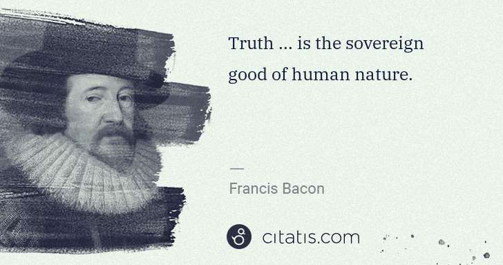 Francis Bacon: Truth ... is the sovereign good of human nature. | Citatis