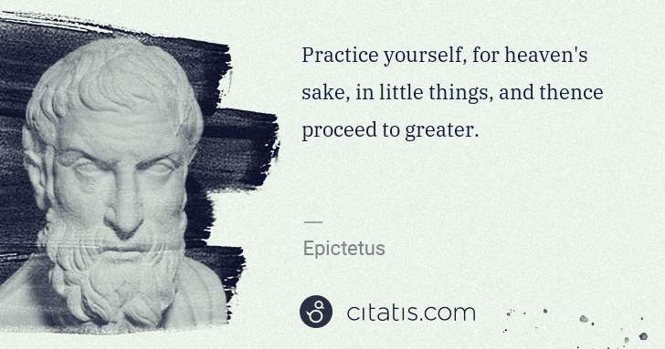 Epictetus: Practice yourself, for heaven's sake, in little things, ... | Citatis