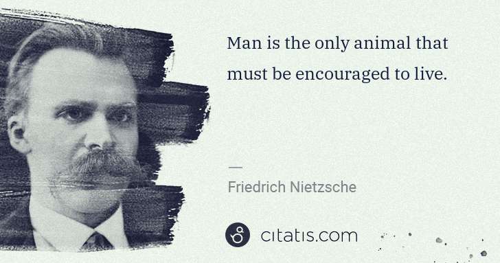 Friedrich Nietzsche: Man is the only animal that must be encouraged to live. | Citatis