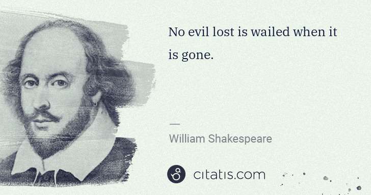 William Shakespeare: No evil lost is wailed when it is gone. | Citatis