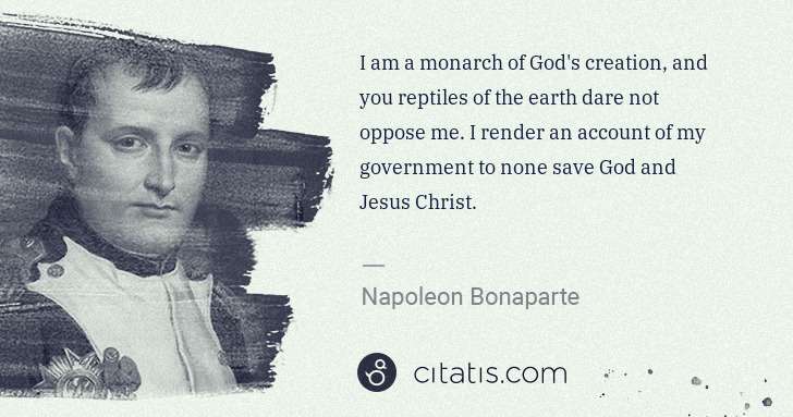 Napoleon Bonaparte: I am a monarch of God's creation, and you reptiles of the ... | Citatis