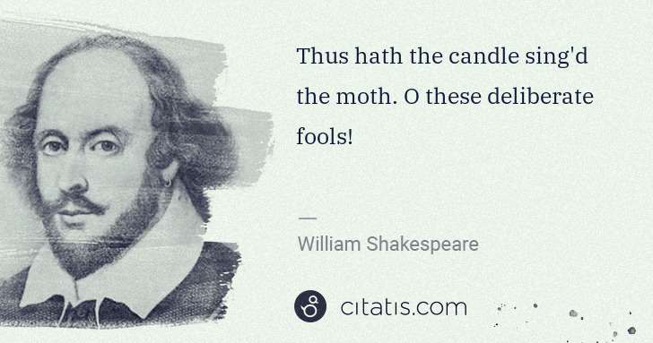 William Shakespeare: Thus hath the candle sing'd the moth. O these deliberate ... | Citatis