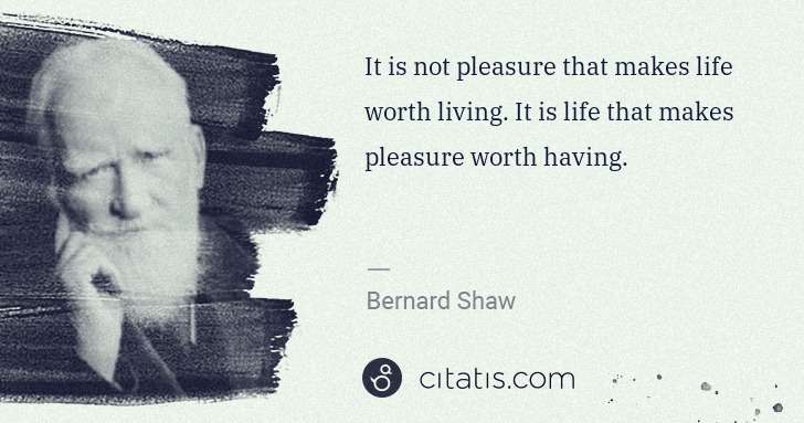 George Bernard Shaw: It is not pleasure that makes life worth living. It is ... | Citatis