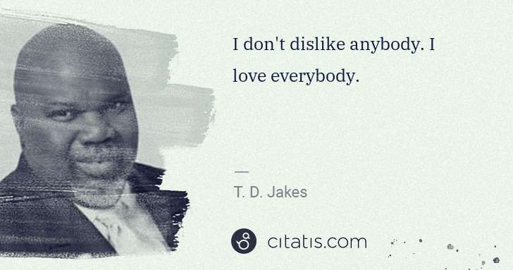 T. D. Jakes: I don't dislike anybody. I love everybody. | Citatis
