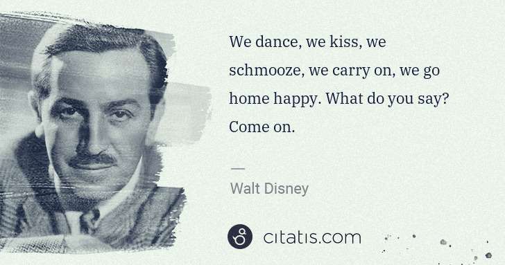 Walt Disney: We dance, we kiss, we schmooze, we carry on, we go home ... | Citatis