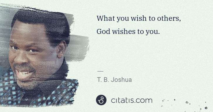 T. B. Joshua: What you wish to others, God wishes to you. | Citatis