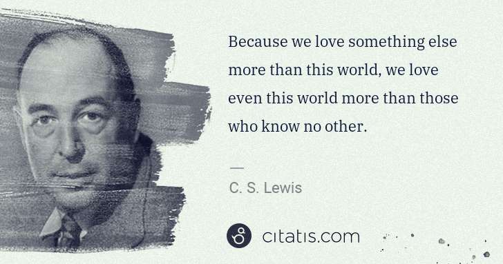 C. S. Lewis: Because we love something else more than this world, we ... | Citatis