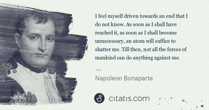Napoleon Bonaparte: I feel myself driven towards an end that I do not know. As ... | Citatis