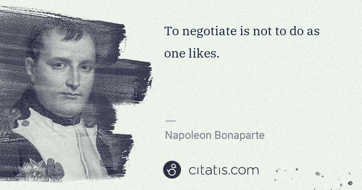 Napoleon Bonaparte: To negotiate is not to do as one likes. | Citatis