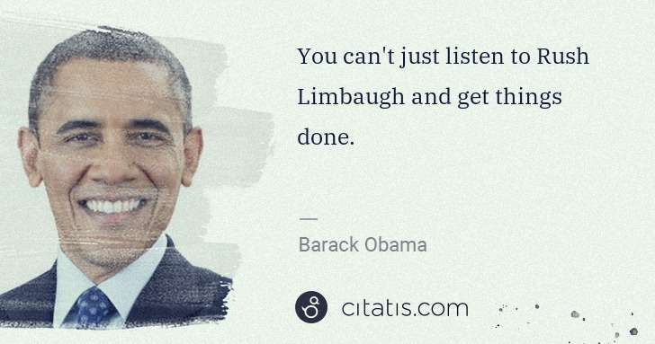 Barack Obama: You can't just listen to Rush Limbaugh and get things done. | Citatis