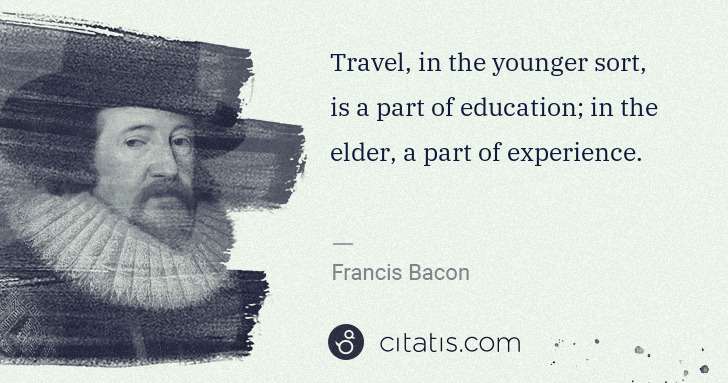 Francis Bacon: Travel, in the younger sort, is a part of education; in ... | Citatis