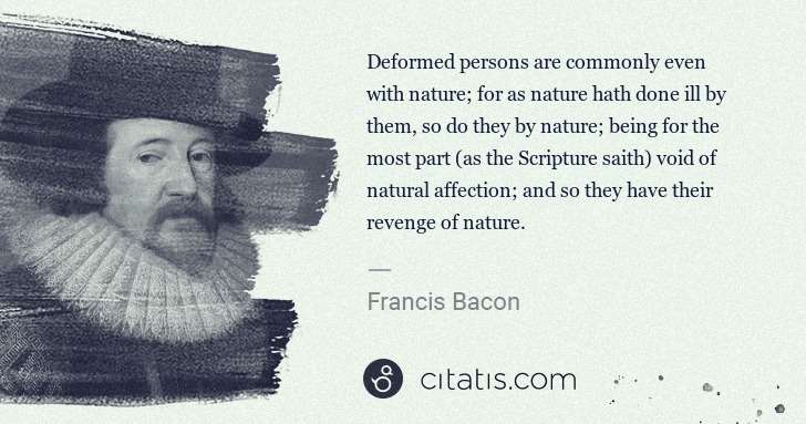 Francis Bacon: Deformed persons are commonly even with nature; for as ... | Citatis