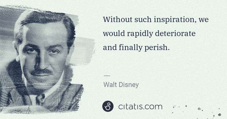 Walt Disney: Without such inspiration, we would rapidly deteriorate and ... | Citatis