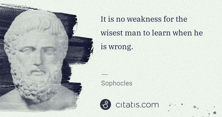 Sophocles: It is no weakness for the wisest man to learn when he is ... | Citatis