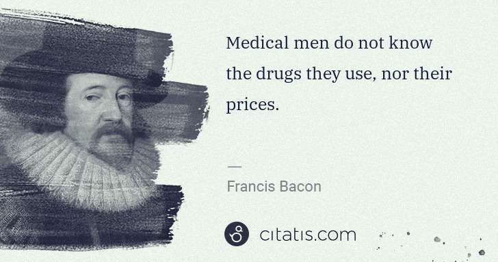 Francis Bacon: Medical men do not know the drugs they use, nor their ... | Citatis