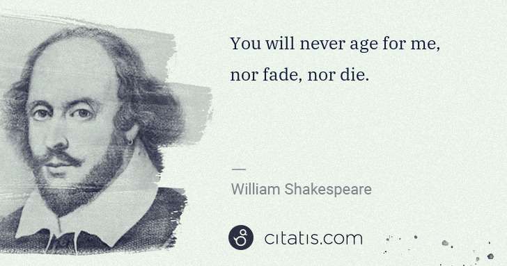 William Shakespeare: You will never age for me, nor fade, nor die. | Citatis