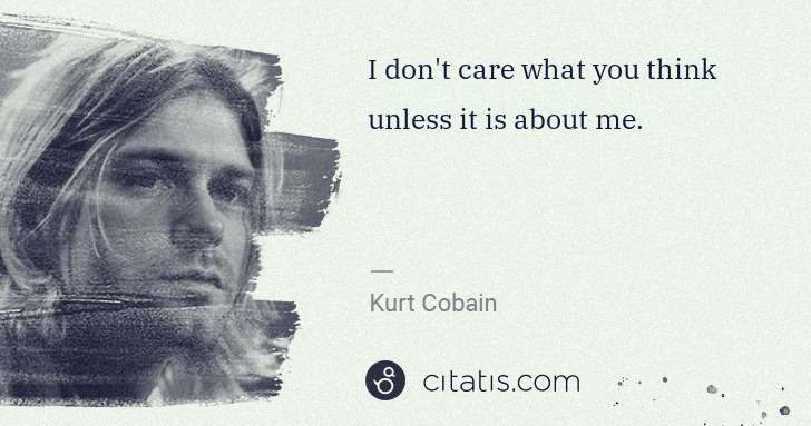 Kurt Cobain: I don't care what you think unless it is about me. | Citatis