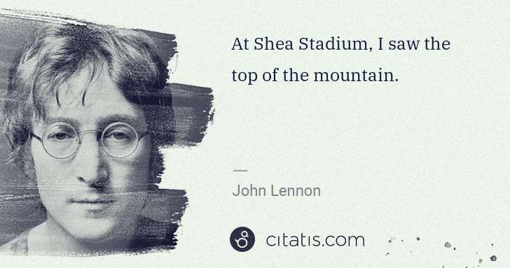 John Lennon: At Shea Stadium, I saw the top of the mountain. | Citatis