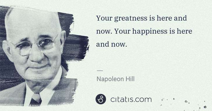 Napoleon Hill: Your greatness is here and now. Your happiness is here and ... | Citatis
