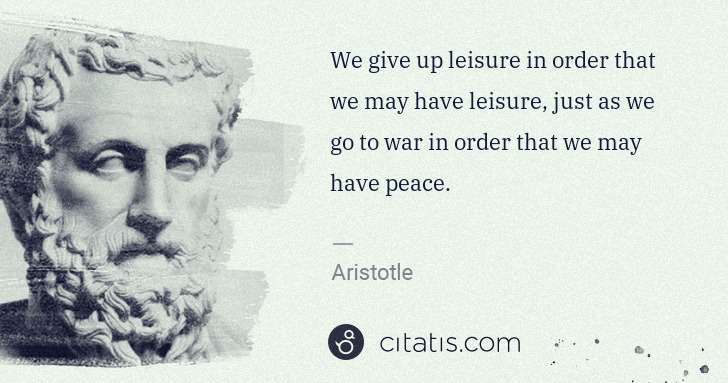 Aristotle: We give up leisure in order that we may have leisure, just ... | Citatis