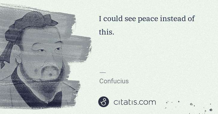 Confucius: I could see peace instead of this. | Citatis