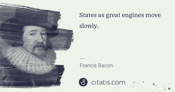 Francis Bacon: States as great engines move slowly. | Citatis
