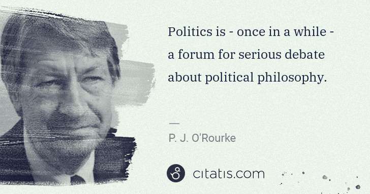 P. J. O'Rourke: Politics is - once in a while - a forum for serious debate ... | Citatis