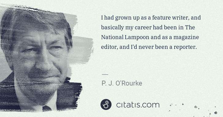 P. J. O'Rourke: I had grown up as a feature writer, and basically my ... | Citatis
