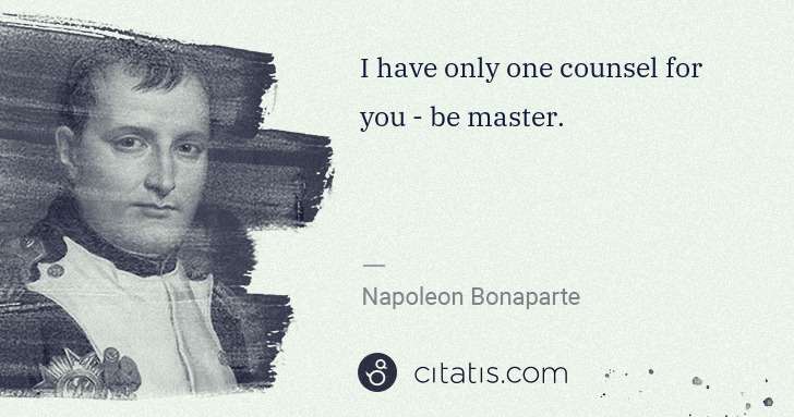 Napoleon Bonaparte: I have only one counsel for you - be master. | Citatis