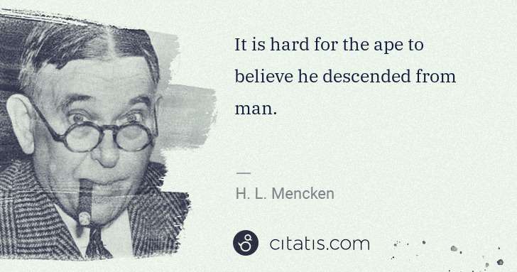 H. L. Mencken: It is hard for the ape to believe he descended from man. | Citatis